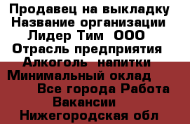 Продавец на выкладку › Название организации ­ Лидер Тим, ООО › Отрасль предприятия ­ Алкоголь, напитки › Минимальный оклад ­ 24 600 - Все города Работа » Вакансии   . Нижегородская обл.